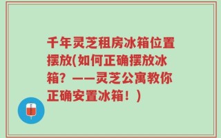 千年灵芝租房冰箱位置摆放(如何正确摆放冰箱？——灵芝公寓教你正确安置冰箱！)