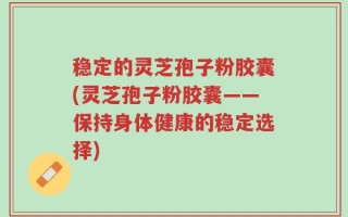 稳定的灵芝孢子粉胶囊(灵芝孢子粉胶囊——保持身体健康的稳定选择)