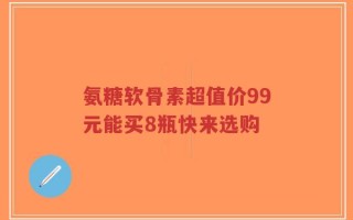 氨糖软骨素超值价99元能买8瓶快来选购