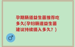 孕期肠道益生菌推荐吃多久(孕妇肠道益生菌建议持续摄入多久？)