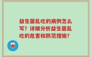 益生菌乱吃的病例怎么写？详细分析益生菌乱吃的危害和防范措施？