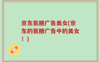 京东氨糖广告美女(京东的氨糖广告中的美女！)