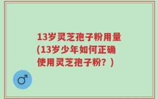 13岁灵芝孢子粉用量(13岁少年如何正确使用灵芝孢子粉？)