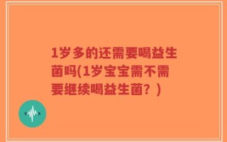 1岁多的还需要喝益生菌吗(1岁宝宝需不需要继续喝益生菌？)