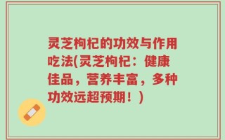 灵芝枸杞的功效与作用吃法(灵芝枸杞：健康佳品，营养丰富，多种功效远超预期！)