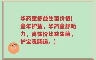 华药童舒益生菌价格(童年护益，华药童舒助力，高性价比益生菌，护宝贵肠道。)