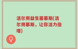 洁尔阴益生菌慕斯(洁尔阴慕斯，让你活力倍增)