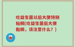 吃益生菌以后大便特别粘稠(吃益生菌后大便黏稠，该注意什么？)