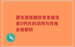 蓬生源氨糖软骨素维生素D钙片的功效与作用全面解析