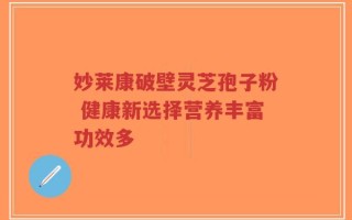妙莱康破壁灵芝孢子粉 健康新选择营养丰富功效多