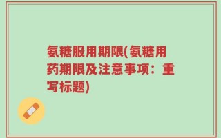 氨糖服用期限(氨糖用药期限及注意事项：重写标题)