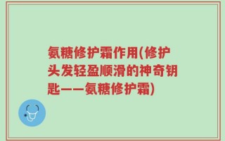氨糖修护霜作用(修护头发轻盈顺滑的神奇钥匙——氨糖修护霜)