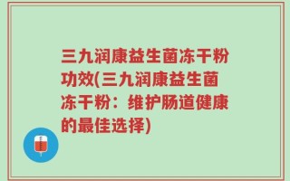 三九润康益生菌冻干粉功效(三九润康益生菌冻干粉：维护肠道健康的最佳选择)