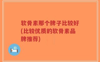 软骨素那个牌子比较好(比较优质的软骨素品牌推荐)