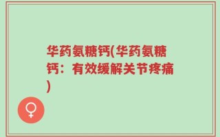 华药氨糖钙(华药氨糖钙：有效缓解关节疼痛)