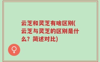 云芝和灵芝有啥区别(云芝与灵芝的区别是什么？简述对比)
