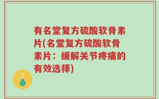 有名堂复方硫酸软骨素片(名堂复方硫酸软骨素片：缓解关节疼痛的有效选择)