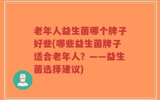 老年人益生菌哪个牌子好些(哪些益生菌牌子适合老年人？——益生菌选择建议)