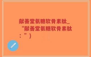 献善堂氨糖软骨素肽_“献善堂氨糖软骨素肽：”)