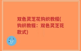 双色灵芝花钩织教程(钩织教程：双色灵芝花款式)