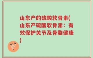 山东产的硫酸软骨素(山东产硫酸软骨素：有效保护关节及骨骼健康)