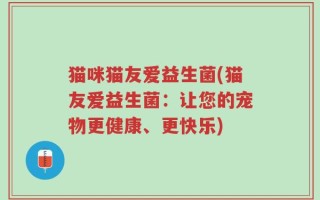 猫咪猫友爱益生菌(猫友爱益生菌：让您的宠物更健康、更快乐)