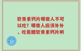软骨素钙片哪些人不可以吃？哪些人应该补补，吃氨糖软骨素钙片啊