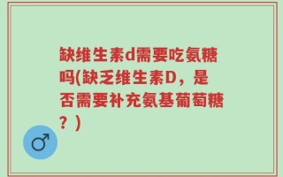 缺维生素d需要吃氨糖吗(缺乏维生素D，是否需要补充氨基葡萄糖？)