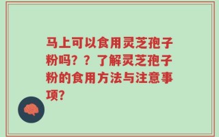 马上可以食用灵芝孢子粉吗？？了解灵芝孢子粉的食用方法与注意事项？
