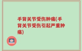 手背关节受伤肿痛(手背关节受伤引起严重肿痛)