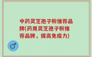 中药灵芝孢子粉推荐品牌(药用灵芝孢子粉推荐品牌，提高免疫力)