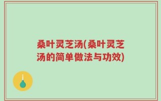 桑叶灵芝汤(桑叶灵芝汤的简单做法与功效)