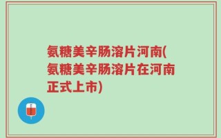 氨糖美辛肠溶片河南(氨糖美辛肠溶片在河南正式上市)