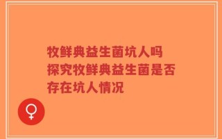牧鲜典益生菌坑人吗 探究牧鲜典益生菌是否存在坑人情况