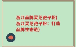 浙江品牌灵芝孢子粉(浙江灵芝孢子粉：打造品牌生态链)