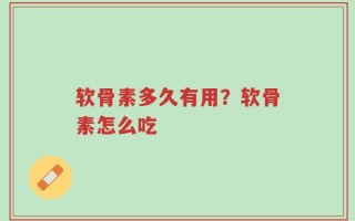 软骨素多久有用？软骨素怎么吃