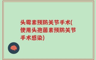 头霉素预防关节手术(使用头孢菌素预防关节手术感染)