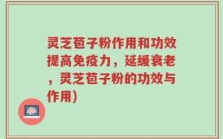 灵芝苞子粉作用和功效提高免疫力，延缓衰老，灵芝苞子粉的功效与作用)