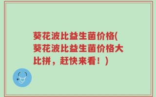 葵花波比益生菌价格(葵花波比益生菌价格大比拼，赶快来看！)