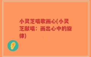 小灵芝唱歌画心(小灵芝献唱：画出心中的旋律)