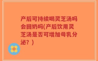 产后可持续喝灵芝汤吗会回奶吗(产后饮用灵芝汤是否可增加母乳分泌？)
