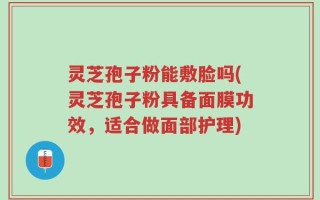 灵芝孢子粉能敷脸吗(灵芝孢子粉具备面膜功效，适合做面部护理)