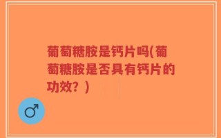 葡萄糖胺是钙片吗(葡萄糖胺是否具有钙片的功效？)