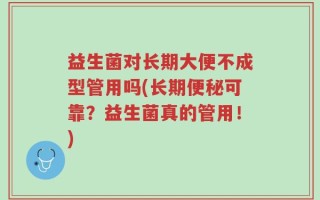 益生菌对长期大便不成型管用吗(长期便秘可靠？益生菌真的管用！)