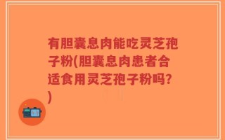 有胆囊息肉能吃灵芝孢子粉(胆囊息肉患者合适食用灵芝孢子粉吗？)