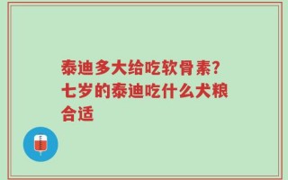 泰迪多大给吃软骨素？七岁的泰迪吃什么犬粮合适