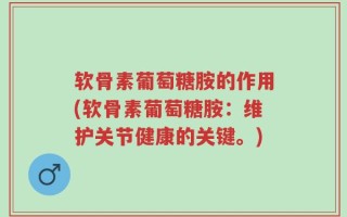 软骨素葡萄糖胺的作用(软骨素葡萄糖胺：维护关节健康的关键。)