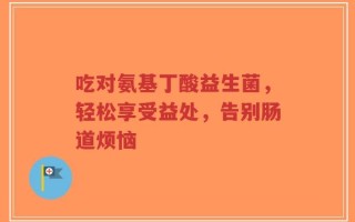 吃对氨基丁酸益生菌，轻松享受益处，告别肠道烦恼