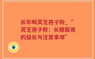 长年喝灵芝孢子粉_“灵芝孢子粉：长期服用的益处与注意事项”