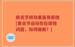 肩关节转动里面有摩擦(肩关节运动存在摩擦问题，如何缓解？)